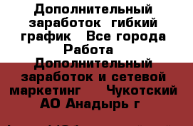 Дополнительный заработок, гибкий график - Все города Работа » Дополнительный заработок и сетевой маркетинг   . Чукотский АО,Анадырь г.